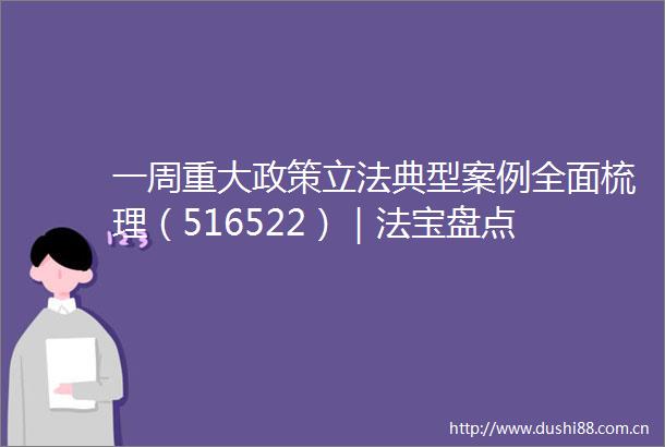 一周重大政策立法典型案例全面梳理（516522）｜法宝盘点