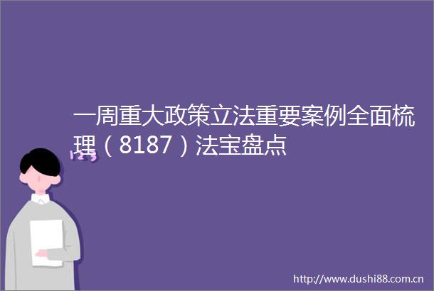 一周重大政策立法重要案例全面梳理（8187）法宝盘点