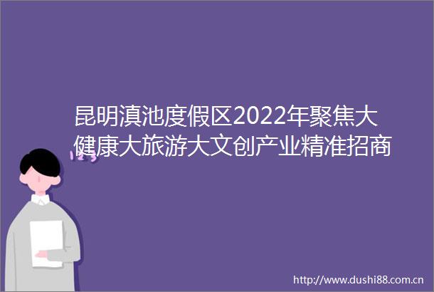 昆明滇池度假区2022年聚焦大健康大旅游大文创产业精准招商