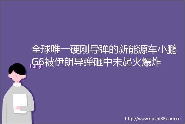 全球唯一硬刚导弹的新能源车小鹏G6被伊朗导弹砸中未起火