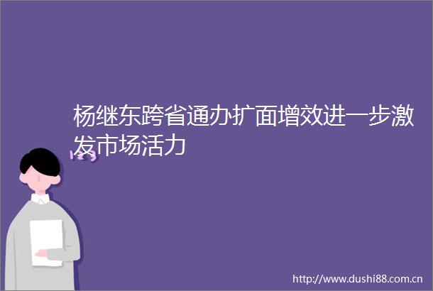 杨继东跨省通办扩面增效进一步激发市场活力