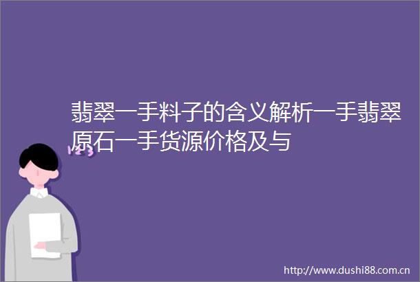翡翠一手料子的含义解析一手翡翠原石一手货源价格及与
