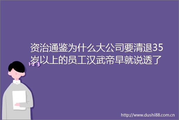 资治通鉴为什么大公司要清退35岁以上的员工汉武帝早就说透了