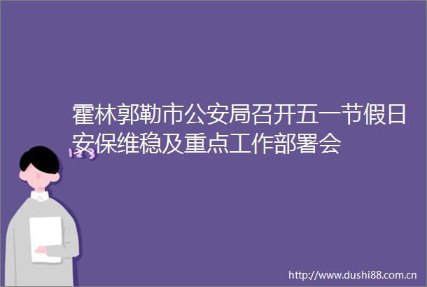 霍林郭勒市局召开五一节假日安保维稳及重点工作部署会