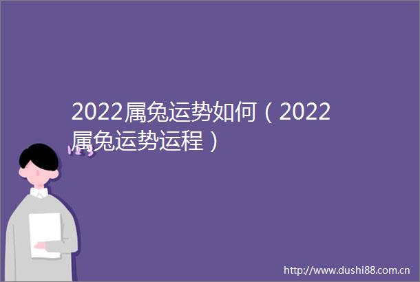 2022属兔运势如何（2022属兔运势运程）