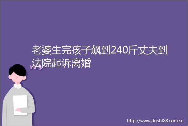 老婆生完孩子飙到240斤丈夫到起诉离婚