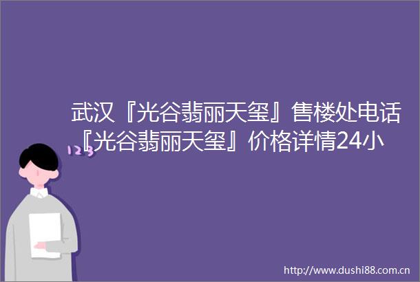 武汉『光谷翡丽天玺』售楼处电话『光谷翡丽天玺』价格详情24小时电话