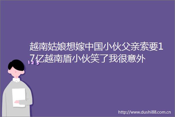 越南姑娘想嫁小伙父亲索要17亿越南盾小伙笑了我很意外