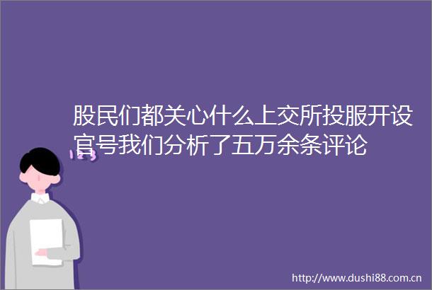 股民们都关心什么上交所投服开设官号我们分析了五万余条评论
