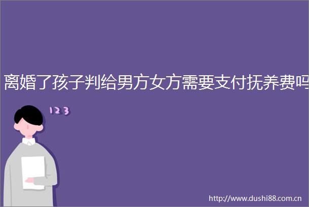 离婚了孩子判给男方女方需要支付抚养费吗