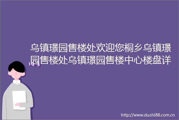 乌镇璟园售楼处欢迎您桐乡乌镇璟园售楼处乌镇璟园售楼中心楼盘详情