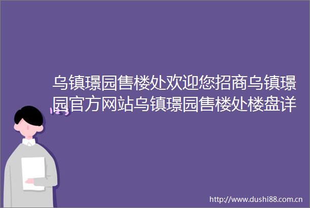 乌镇璟园售楼处欢迎您招商乌镇璟园官方网站乌镇璟园售楼处楼盘详情