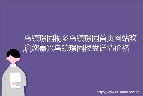 乌镇璟园桐乡乌镇璟园首页网站欢迎您嘉兴乌镇璟园楼盘详情价格