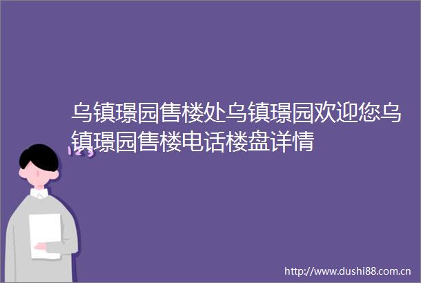 乌镇璟园售楼处乌镇璟园欢迎您乌镇璟园售楼电话楼盘详情