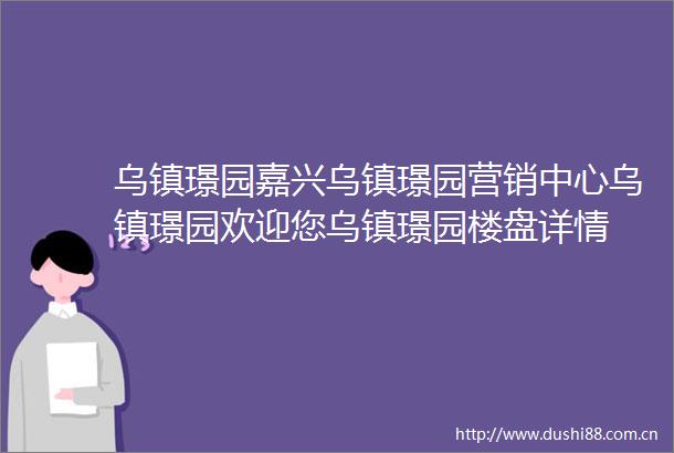 乌镇璟园嘉兴乌镇璟园营销中心乌镇璟园欢迎您乌镇璟园楼盘详情