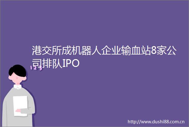 港交所成机器人企业输血站8家公司排队IPO
