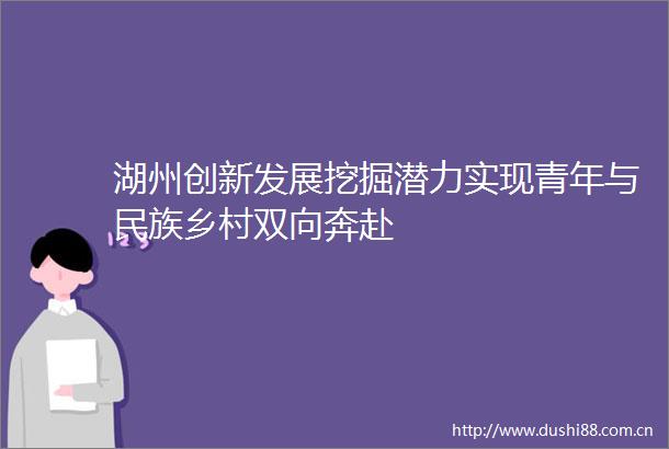 湖州创新发展挖掘潜力实现青年与民族乡村双向奔赴