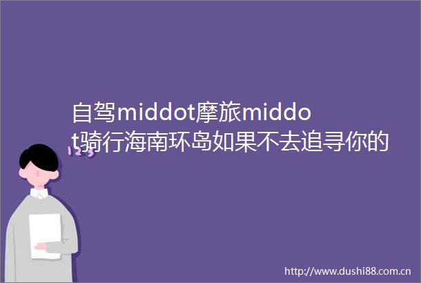 自驾middot摩旅middot骑行海南环岛如果不去追寻你的梦活再久有什么用呢