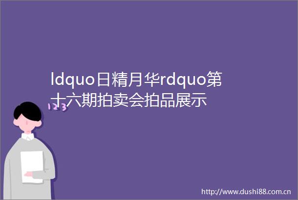 ldquo日精月华rdquo第十六期拍卖会拍品展示