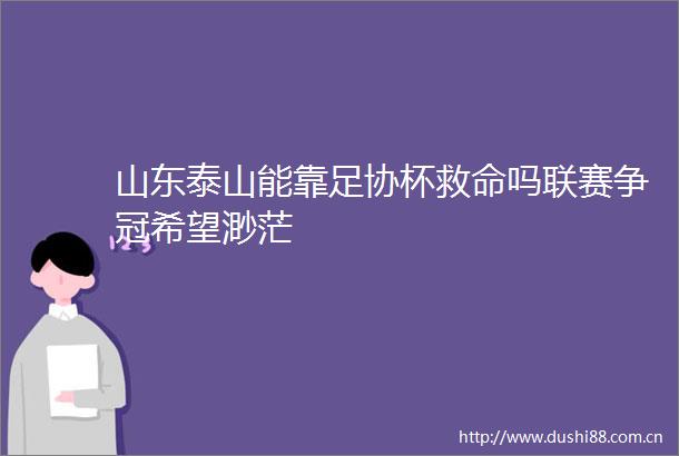 山东泰山能靠足协杯救命吗联赛争冠希望渺茫
