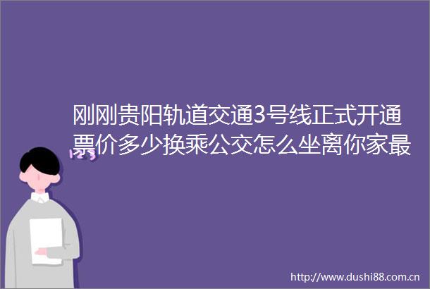 刚刚贵阳轨道交通3号线正式开通票价多少换乘公交怎么坐离你家最近的站点是哪个→