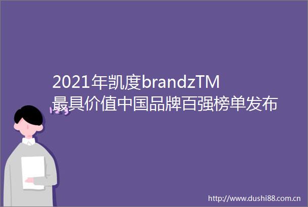 2021年凯度brandzTM最具价值品牌百强榜单发布