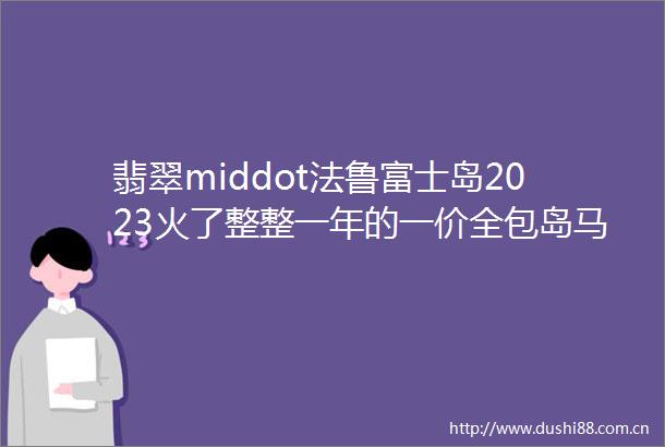 翡翠middot法鲁富士岛2023火了整整一年的一价全包岛马代六星岛屿的性价比王者