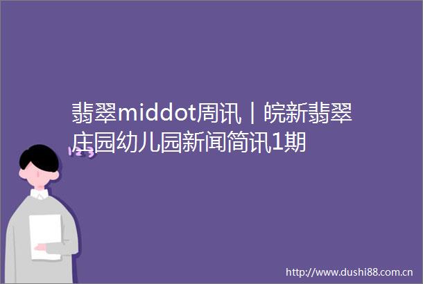 翡翠middot周讯︱皖新翡翠庄园幼儿园新闻简讯1期