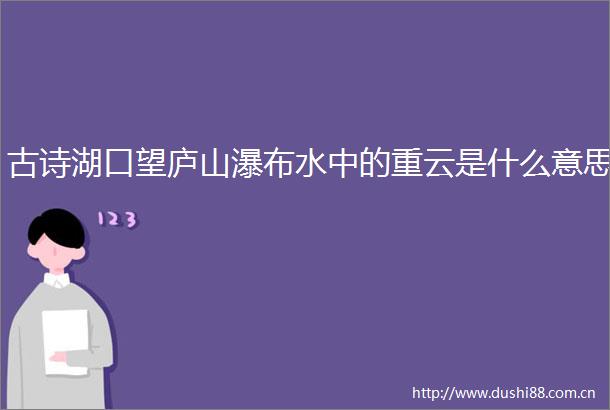 古诗湖口望庐山瀑布水中的重云是什么意思