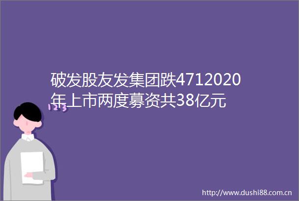 破发股友发集团跌4712020年上市两度募资共38亿元