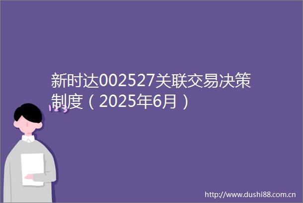 新时达002527关联交易决策制度（2025年6月）