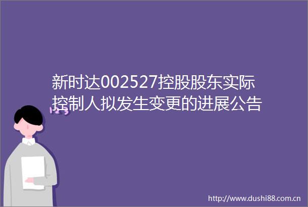 新时达002527控股股东实际控制人拟发生变更的进展公告