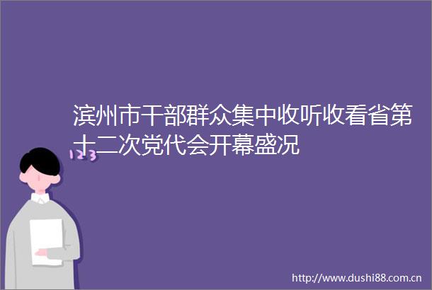 滨州市群众集中收听收看省第十二次党代会开幕盛况