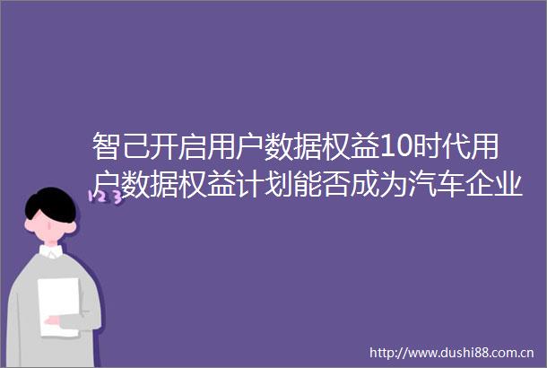 智己开启用户数据权益10时代用户数据权益计划能否成为汽车企业新大陆