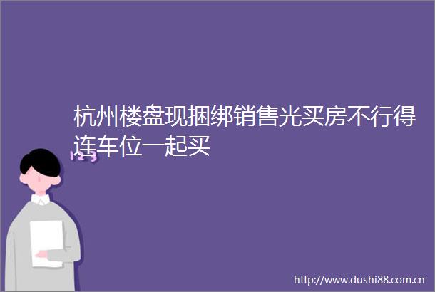 杭州楼盘现捆绑销售光买房不行得连车位一起买