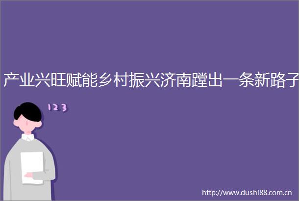 产业兴旺赋能乡村振兴济南蹚出一条新路子