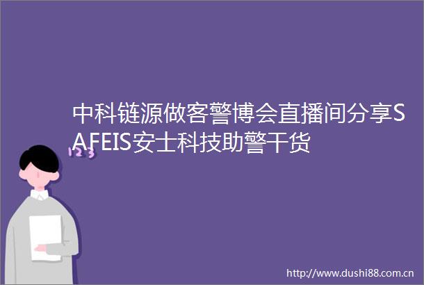 中科链源做客警博会直播间分享SAFEIS安士科技助警干货