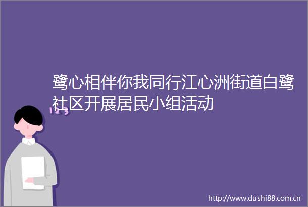 鹭心相伴你我同行江心洲街道白鹭社区开展居民小组活动