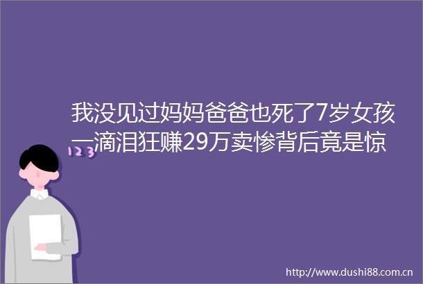 我没见过妈妈爸爸也死了7岁女孩一滴泪狂赚29万卖惨背后竟是惊天局