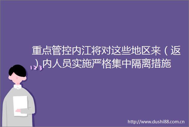 重点管控内江将对这些地区来（返）内人员实施严格集中隔离措施