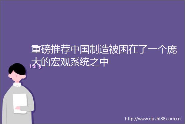 重磅推荐制造被困在了一个庞大的宏观系统之中
