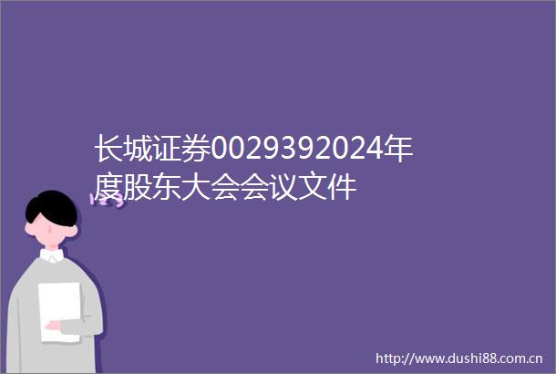 长城证券0029392024年度股东大会会议文件