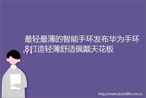 最轻最薄的智能手环发布华为手环8打造轻薄舒适佩戴天花板