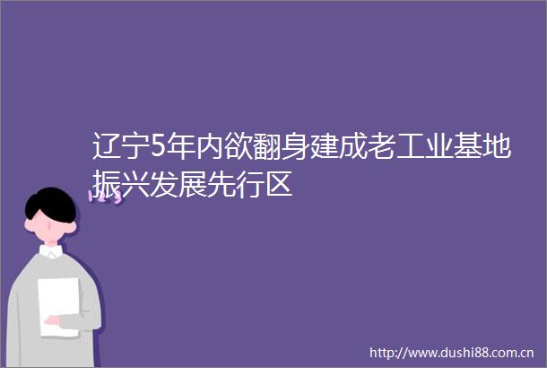 辽宁5年内欲翻身建成老工业基地振兴发展先行区