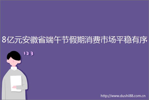 8亿元安徽省端午节假期消费市场平稳有序