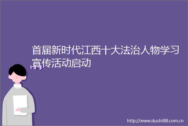 首届新时代江西十大法治人物学习宣传活动启动