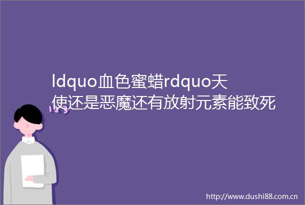 ldquo血色蜜蜡rdquo天使还是恶魔还有放射元素能致死