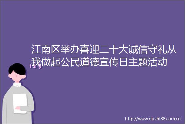 江南区举办喜迎二十大诚信守礼从我做起公民道德宣传日主题活动