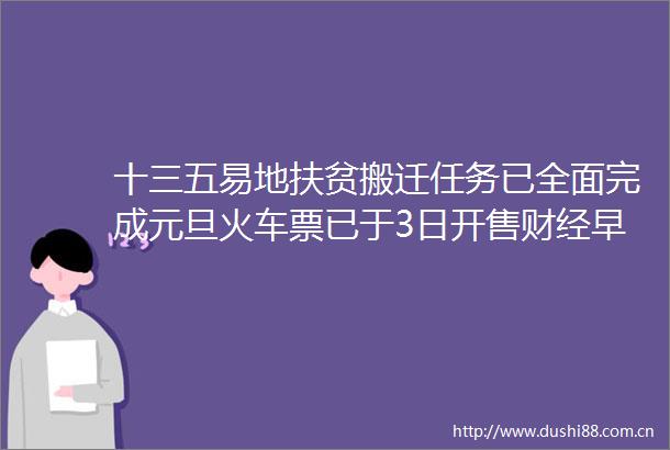 十三五易地扶贫搬迁任务已全面完成元旦火车票已于3日开售财经早餐