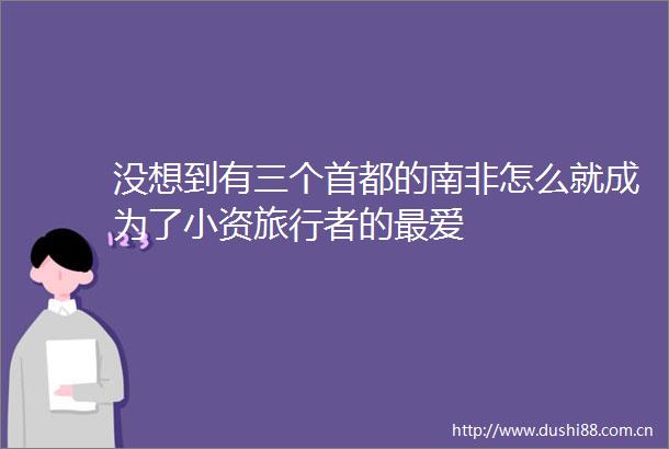 没想到有三个首都的南非怎么就成为了小资旅行者的最爱